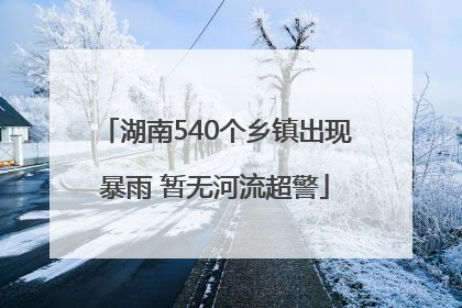 湖南540个乡镇出现暴雨 暂无河流超警