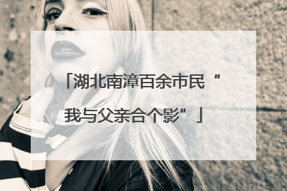 湖北南漳百余市民“我与父亲合个影”