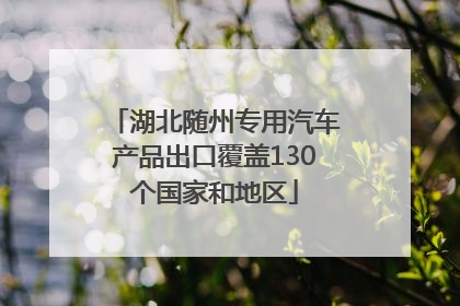 湖北随州专用汽车产品出口覆盖130个国家和地区
