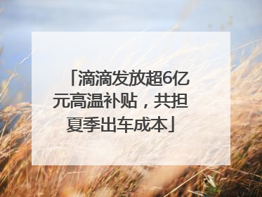 滴滴发放超6亿元高温补贴，共担夏季出车成本