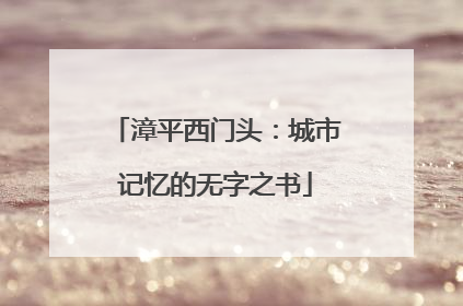 漳平西门头：城市记忆的无字之书
