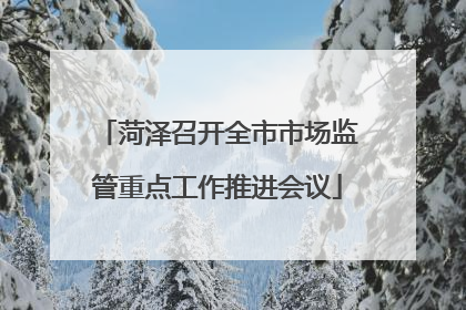 菏泽召开全市市场监管重点工作推进会议