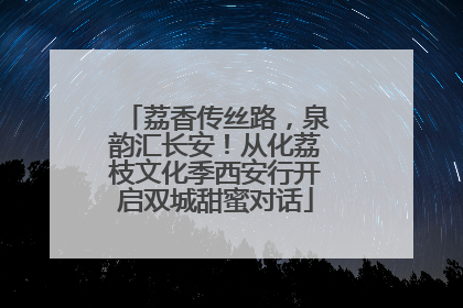 荔香传丝路，泉韵汇长安！从化荔枝文化季西安行开启双城甜蜜对话
