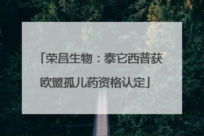 荣昌生物：泰它西普获欧盟孤儿药资格认定