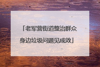 老军营街道整治群众身边垃圾问题见成效