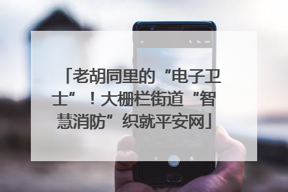 老胡同里的“电子卫士”！大栅栏街道“智慧消防”织就平安网