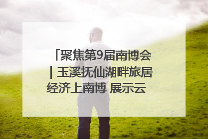 聚焦第9届南博会｜玉溪抚仙湖畔旅居经济上南博 展示云南生活新样本