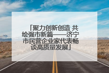 聚力创新创造 共绘强市新篇——济宁市民营企业家代表畅谈高质量发展