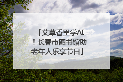 艾草香里学AI！长春市图书馆助老年人乐享节日
