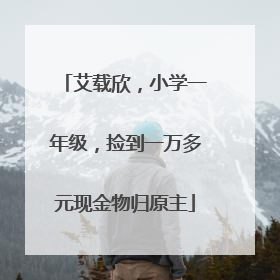 艾载欣，小学一年级，捡到一万多元现金物归原主
