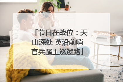 节日在战位：天山深处 英沿前哨官兵踏上巡逻路