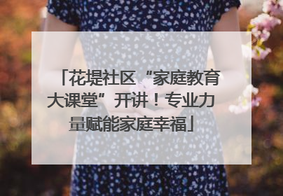 花堤社区“家庭教育大课堂”开讲！专业力量赋能家庭幸福