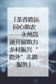 茶香路远 同心助农——永州高速开展助力乡村振兴“路外”志愿服务
