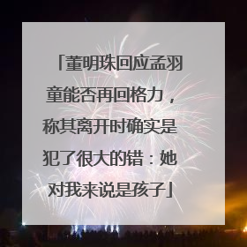 董明珠回应孟羽童能否再回格力，称其离开时确实是犯了很大的错：她对我来说是孩子