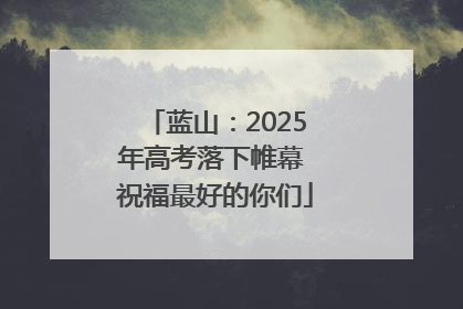 蓝山：2025年高考落下帷幕 祝福最好的你们