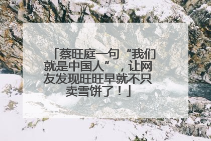 蔡旺庭一句“我们就是中国人”，让网友发现旺旺早就不只卖雪饼了！