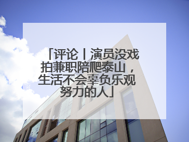 评论丨演员没戏拍兼职陪爬泰山，生活不会辜负乐观努力的人