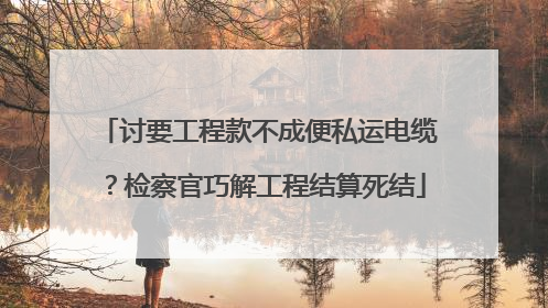 讨要工程款不成便私运电缆？检察官巧解工程结算死结