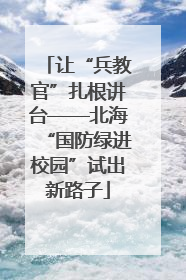 让“兵教官”扎根讲台——北海“国防绿进校园”试出新路子