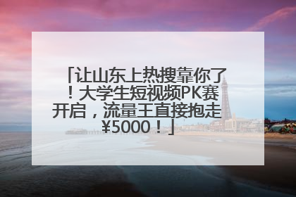 让山东上热搜靠你了！大学生短视频PK赛开启，流量王直接抱走¥5000！