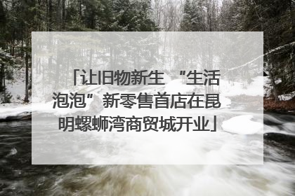 让旧物新生 “生活泡泡”新零售首店在昆明螺蛳湾商贸城开业