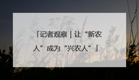 记者观察｜让“新农人”成为“兴农人”