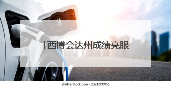 西博会达州成绩亮眼 91家企业共收获2639万元订单