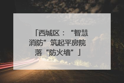 西城区：“智慧消防”筑起平房院落“防火墙”