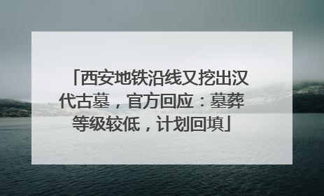 西安地铁沿线又挖出汉代古墓，官方回应：墓葬等级较低，计划回填