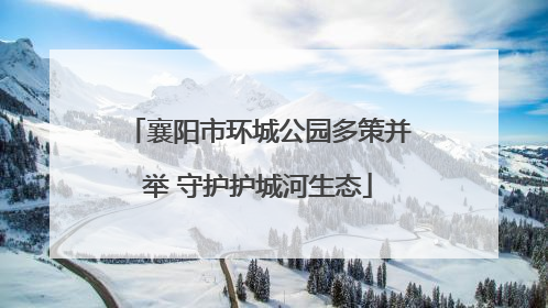 襄阳市环城公园多策并举 守护护城河生态