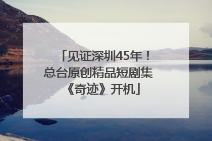 见证深圳45年！总台原创精品短剧集《奇迹》开机