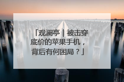 观澜亭｜被击穿底价的苹果手机，背后有何困局？