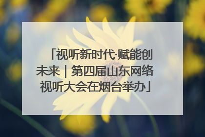 视听新时代·赋能创未来｜第四届山东网络视听大会在烟台举办