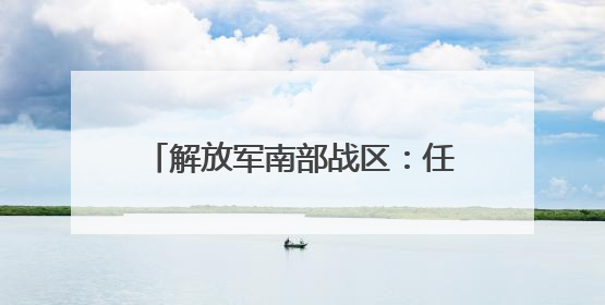 解放军南部战区：任何搅局南海、制造热点的军事活动尽在掌握