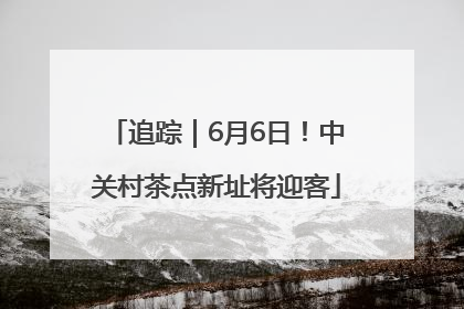 追踪｜6月6日！中关村茶点新址将迎客