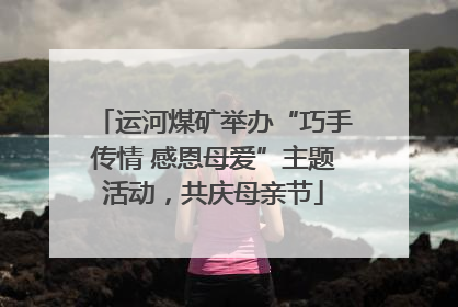 运河煤矿举办“巧手传情 感恩母爱”主题活动，共庆母亲节