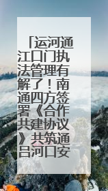 运河通江口门执法管理有解了！南通四方签署《合作共建协议》共筑通吕河口安全防线