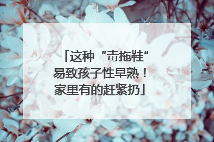 这种“毒拖鞋”易致孩子性早熟！家里有的赶紧扔