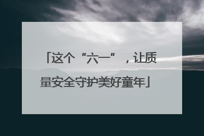 这个“六一”，让质量安全守护美好童年