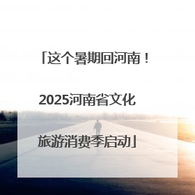 这个暑期回河南！2025河南省文化旅游消费季启动