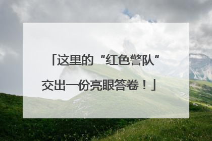 这里的“红色警队”交出一份亮眼答卷！