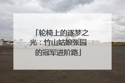 轮椅上的逐梦之光：竹山姑娘张园的冠军进阶路