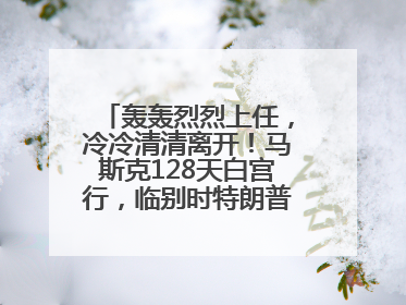轰轰烈烈上任，冷冷清清离开！马斯克128天白宫行，临别时特朗普无回应
