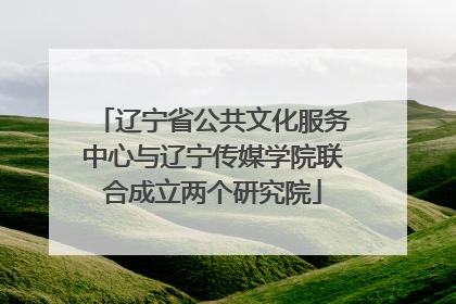 辽宁省公共文化服务中心与辽宁传媒学院联合成立两个研究院