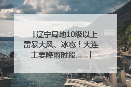 辽宁局地10级以上雷暴大风、冰雹！大连主要降雨时段……