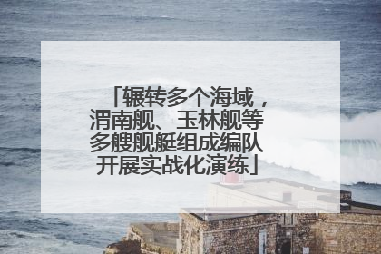 辗转多个海域，渭南舰、玉林舰等多艘舰艇组成编队开展实战化演练