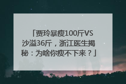 贾玲暴瘦100斤VS沙溢36斤，浙江医生揭秘：为啥你瘦不下来？