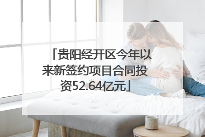 贵阳经开区今年以来新签约项目合同投资52.64亿元