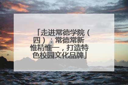 走进常德学院（四）：常德常新 惟精惟一，打造特色校园文化品牌
