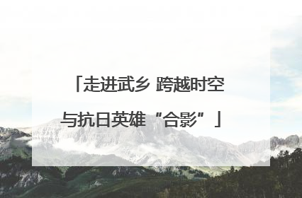 走进武乡 跨越时空与抗日英雄“合影”